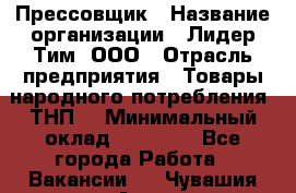 Прессовщик › Название организации ­ Лидер Тим, ООО › Отрасль предприятия ­ Товары народного потребления (ТНП) › Минимальный оклад ­ 25 600 - Все города Работа » Вакансии   . Чувашия респ.,Алатырь г.